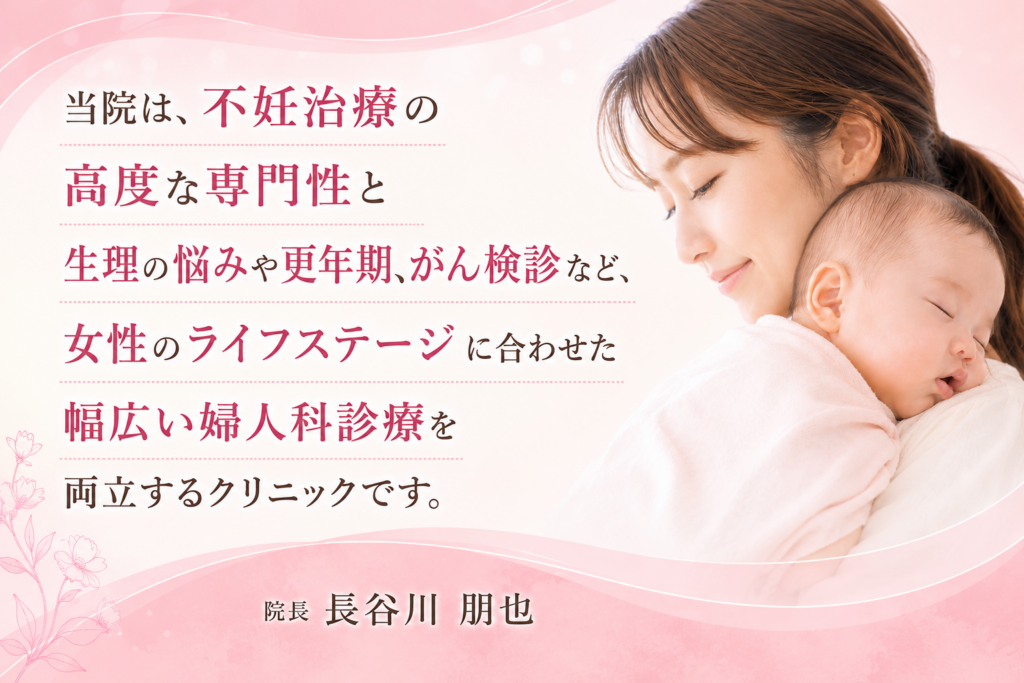 当院は、不妊治療の高度な専門性と生理の悩みや更年期、がん検診など、女性のライフステージに合わせた幅広い婦人科診療を両立するクリニックです。
